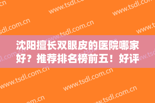 沈阳擅长双眼皮的医院哪家好？推荐排名榜前五！好评不断，名声远扬(沈阳哪家医院眼皮做的好)