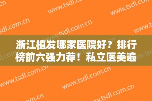 浙江植发哪家医院好？排行榜前六强力荐！私立医美遍布义乌、金华等地