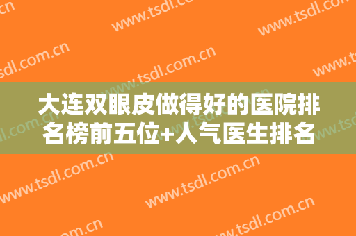 大连双眼皮做得好的医院排名榜前五位+人气医生排名前十位双双拿下