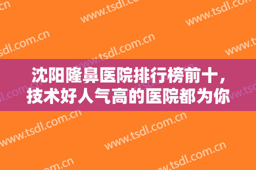 沈阳隆鼻医院排行榜前十，技术好人气高的医院都为你整理好了，快来看看吧！