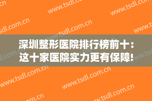 深圳整形医院排行榜前十：这十家医院实力更有保障!(深圳前十名整形医院)