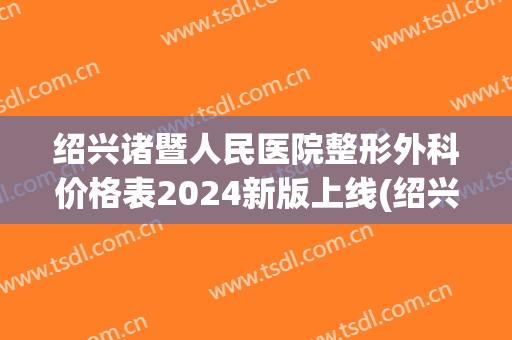 绍兴诸暨人民医院整形外科价格表2024新版上线(绍兴诸暨医院大全)