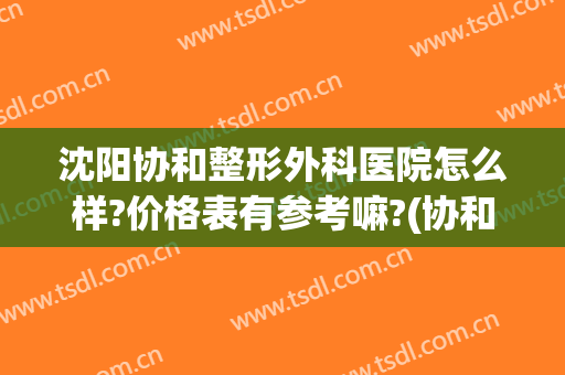 沈阳协和整形外科医院怎么样?价格表有参考嘛?(协和医院沈阳整形大夫)