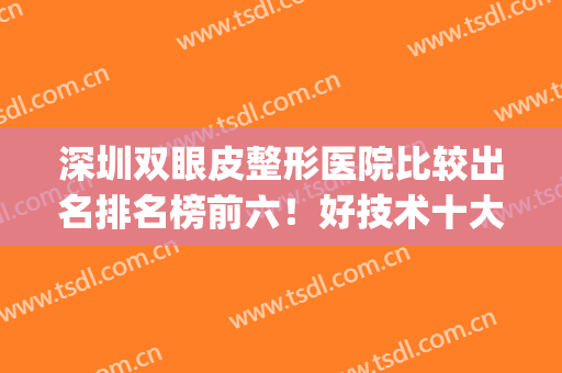 深圳双眼皮整形医院比较出名排名榜前六！好技术十大医生汇总！(深圳知名割双眼皮医院)