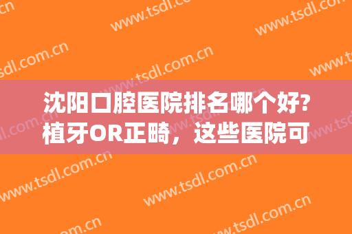沈阳口腔医院排名哪个好?植牙OR正畸，这些医院可为您服务！(沈阳牙齿正畸最好的医院)