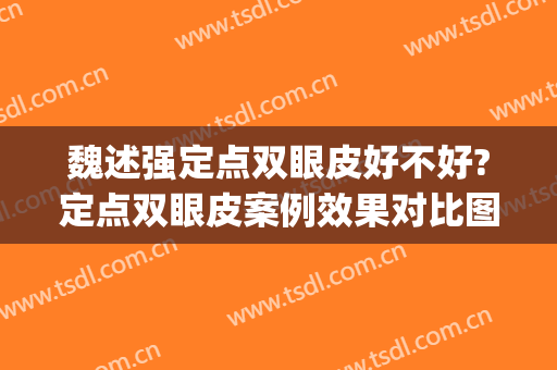 魏述强定点双眼皮好不好?定点双眼皮案例效果对比图_青岛市中心医院