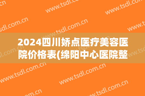 2024四川娇点医疗美容医院价格表(绵阳中心医院整形美容价目表)