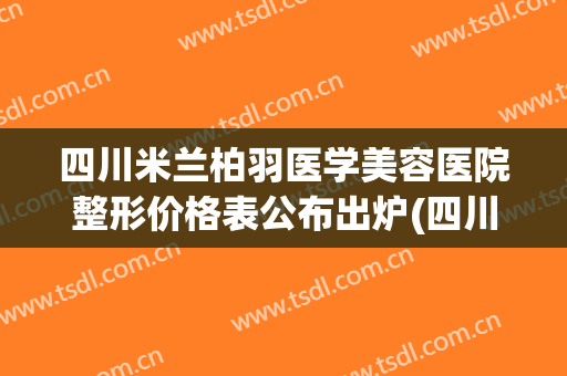 四川米兰柏羽医学美容医院整形价格表公布出炉(四川米兰柏羽医学美容怎么样)