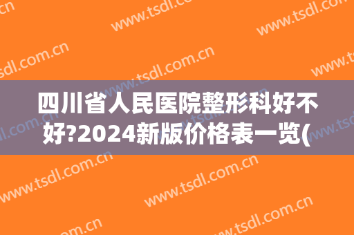 四川省人民医院整形科好不好?2024新版价格表一览(四川省人民医院 整形外科)