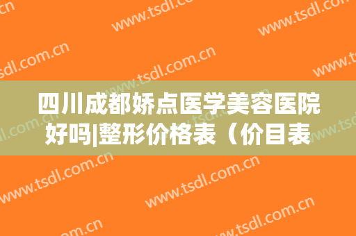 四川成都娇点医学美容医院好吗|整形价格表（价目表）(成都娇点整形医院电话号码是多少)