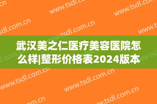 武汉美之仁医疗美容医院怎么样|整形价格表2024版本一览(武汉仁爱医疗美容医院)