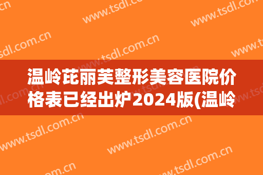 温岭芘丽芙整形美容医院价格表已经出炉2024版(温岭整容医院哪家好)
