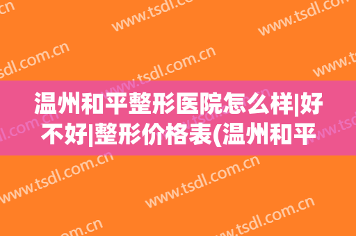 温州和平整形医院怎么样|好不好|整形价格表(温州和平整形医院隆胸怎么样)