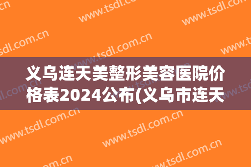 义乌连天美整形美容医院价格表2024公布(义乌市连天美医疗美容门诊有限公司)