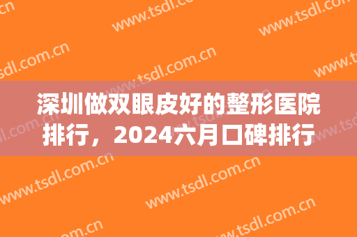 深圳做双眼皮好的整形医院排行，2024六月口碑排行榜点击一览！(深圳做双眼皮医院推荐)