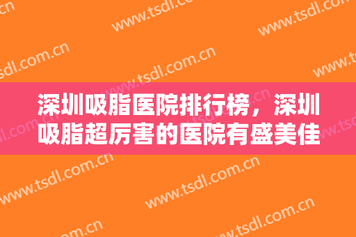深圳吸脂医院排行榜，深圳吸脂超厉害的医院有盛美佳、希思、美立方等大机构！