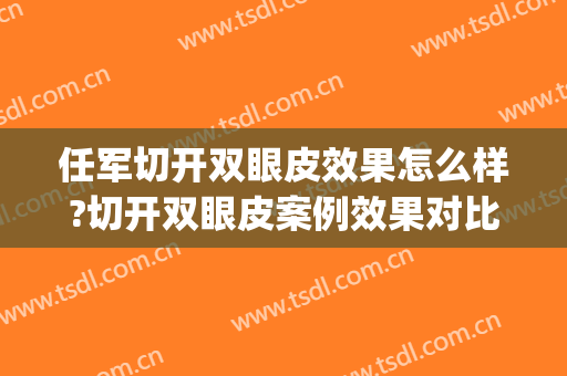 任军切开双眼皮效果怎么样?切开双眼皮案例效果对比图_武汉市第三医院