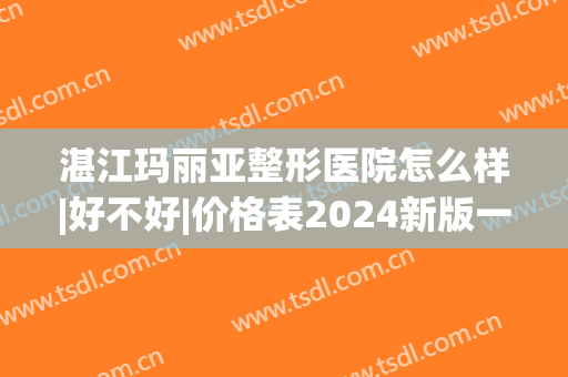 湛江玛丽亚整形医院怎么样|好不好|价格表2024新版一览(湛江市玛丽亚整形医院)