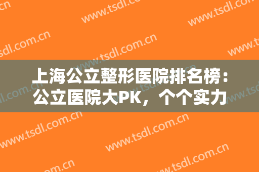 上海公立整形医院排名榜：公立医院大PK，个个实力不俗，你会选择哪一个？