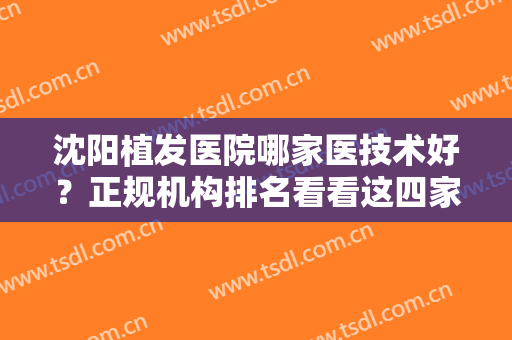 沈阳植发医院哪家医技术好？正规机构排名看看这四家！发际线种植价格不踩坑！