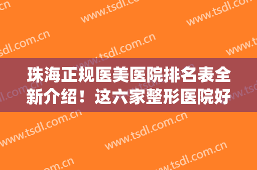 珠海正规医美医院排名表全新介绍！这六家整形医院好评不断！人气高(珠海十佳整形医院排名)