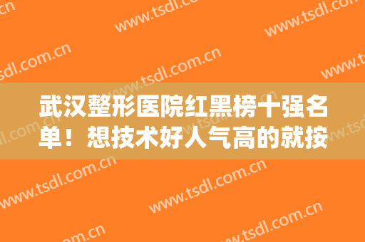 武汉整形医院红黑榜十强名单！想技术好人气高的就按照这排名选~(武汉前几名整形医院)