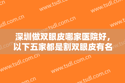 深圳做双眼皮哪家医院好，以下五家都是割双眼皮有名医院，经验丰富，技术成熟！