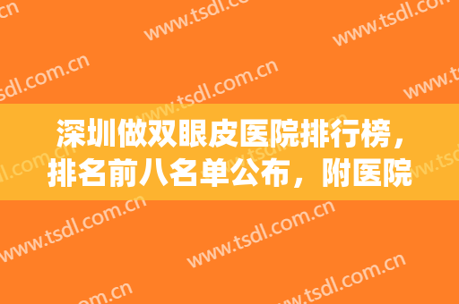 深圳做双眼皮医院排行榜，排名前八名单公布，附医院详细介绍！(深圳做双眼皮哪家医院好)