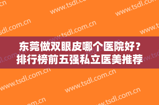 东莞做双眼皮哪个医院好？排行榜前五强私立医美推荐！口碑人气实力俱佳