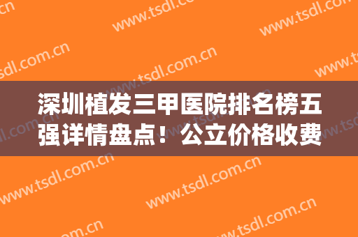 深圳植发三甲医院排名榜五强详情盘点！公立价格收费深扒一波(深圳比较出名的植发医院)