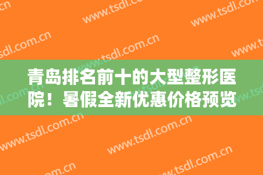 青岛排名前十的大型整形医院！暑假全新优惠价格预览(青岛公立的整形医院)