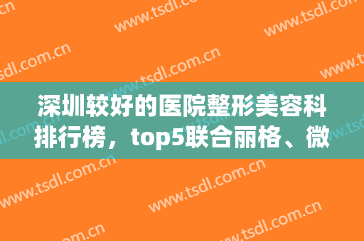深圳较好的医院整形美容科排行榜，top5联合丽格、微姿等有得一拼！