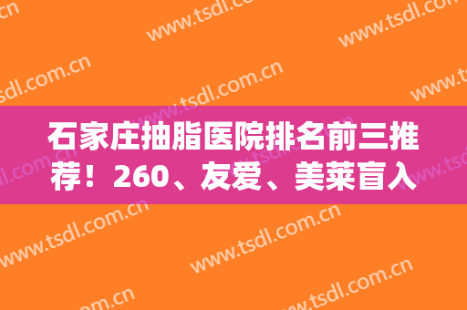 石家庄抽脂医院排名前三推荐！260、友爱、美莱盲入不踩雷~(石家庄哪个医生抽脂技术好)