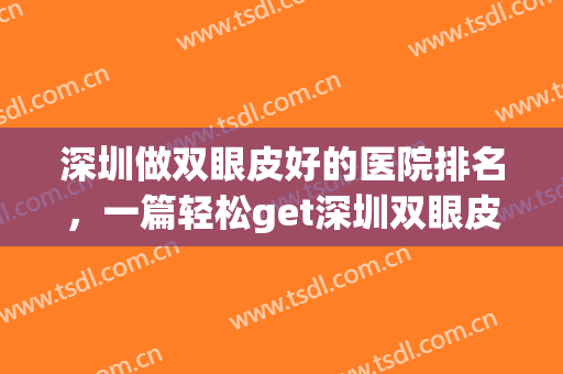 深圳做双眼皮好的医院排名，一篇轻松get深圳双眼皮整形医院攻略！(深圳做双眼皮最好的医生排名)