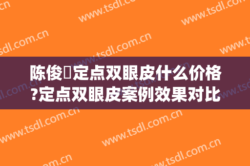 陈俊曌定点双眼皮什么价格?定点双眼皮案例效果对比图_上海交通大学医学院附属第九人民医院