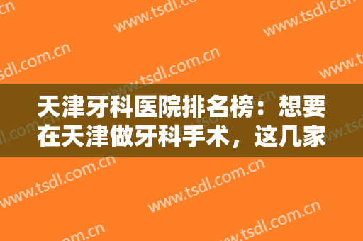 天津牙科医院排名榜：想要在天津做牙科手术，这几家医院您可以了解！