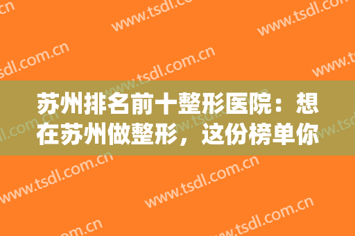 苏州排名前十整形医院：想在苏州做整形，这份榜单你一定要看看！(苏州排名第一的整形医院)