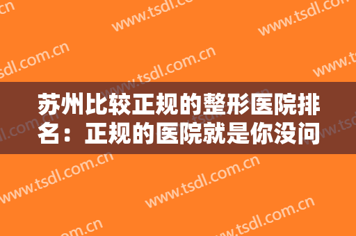 苏州比较正规的整形医院排名：正规的医院就是你没问题的保障，不妨一起来看看吧！