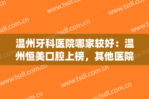 温州牙科医院哪家较好：温州恒美口腔上榜，其他医院都是哪些？(温州牙科比较好的医院)