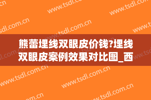熊蕾埋线双眼皮价钱?埋线双眼皮案例效果对比图_西安交通大学第二附属医院