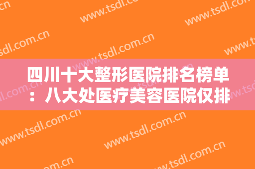 四川十大整形医院排名榜单：八大处医疗美容医院仅排第五，其他医院都是哪些？