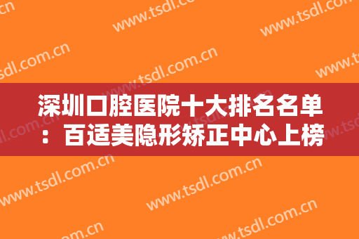 深圳口腔医院十大排名名单：百适美隐形矫正中心上榜，其他医院都是哪些？