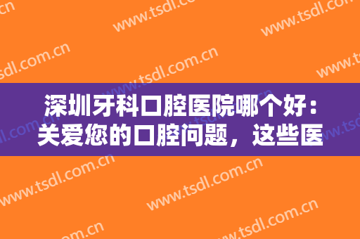 深圳牙科口腔医院哪个好：关爱您的口腔问题，这些医院为您保驾护航！