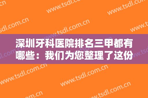 深圳牙科医院排名三甲都有哪些：我们为您整理了这份榜单，不妨一起来看看！