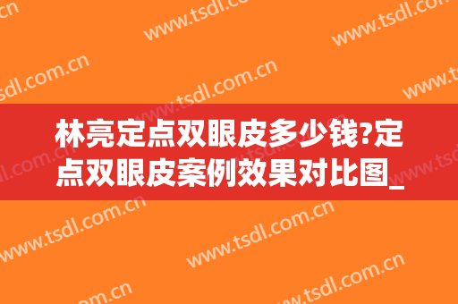 林亮定点双眼皮多少钱?定点双眼皮案例效果对比图_武汉市第三医院(三线定点双眼皮)