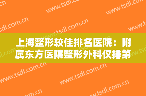 上海整形较佳排名医院：附属东方医院整形外科仅排第七，其他医院都是哪些？