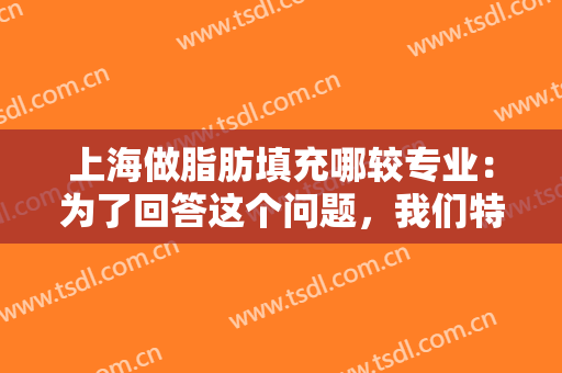 上海做脂肪填充哪较专业：为了回答这个问题，我们特意找了这些医院，不妨来看看吧！