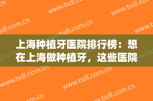 上海种植牙医院排行榜：想在上海做种植牙，这些医院诚挚推荐给您！(上海种植牙哪家医院比较好性价比又高)