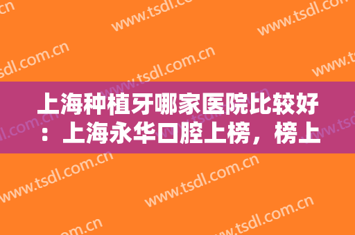 上海种植牙哪家医院比较好：上海永华口腔上榜，榜上其他医院你都认识吗？