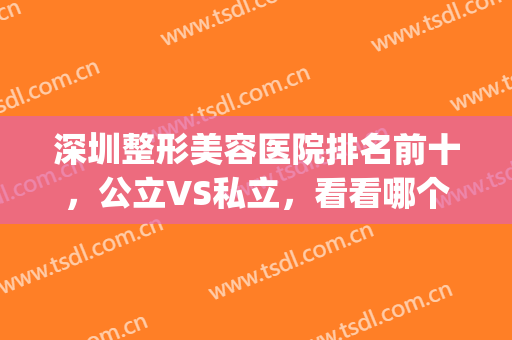 深圳整形美容医院排名前十，公立VS私立，看看哪个是你的较优选择！(深圳公立整形医院排行)